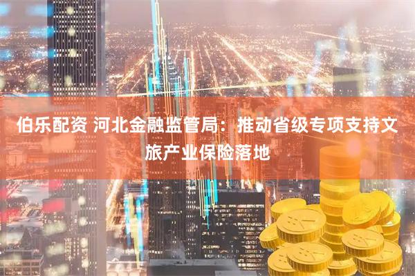 伯乐配资 河北金融监管局：推动省级专项支持文旅产业保险落地