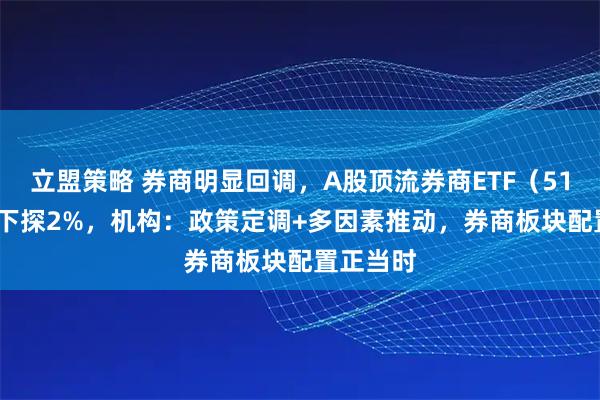 立盟策略 券商明显回调，A股顶流券商ETF（512000）下探2%，机构：政策定调+多因素推动，券商板块配置正当时