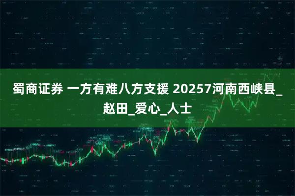 蜀商证券 一方有难八方支援 20257河南西峡县_赵田_爱心_人士