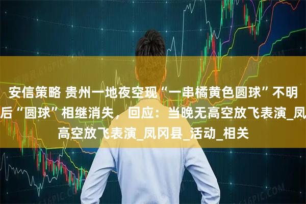 安信策略 贵州一地夜空现“一串橘黄色圆球”不明飞行物，数秒之后“圆球”相继消失，回应：当晚无高空放飞表演_凤冈县_活动_相关