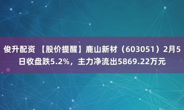 俊升配资 【股价提醒】鹿山新材（603051）2月5日收盘跌5.2%，主力净流出5869.22万元