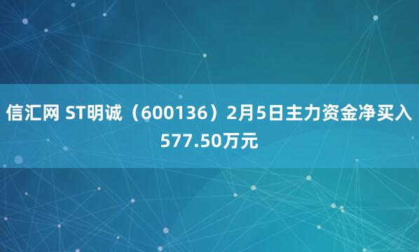 信汇网 ST明诚（600136）2月5日主力资金净买入577.50万元