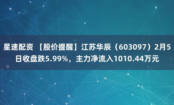 星速配资 【股价提醒】江苏华辰（603097）2月5日收盘跌5.99%，主力净流入1010.44万元