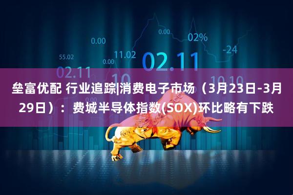 垒富优配 行业追踪|消费电子市场（3月23日-3月29日）：费城半导体指数(SOX)环比略有下跌