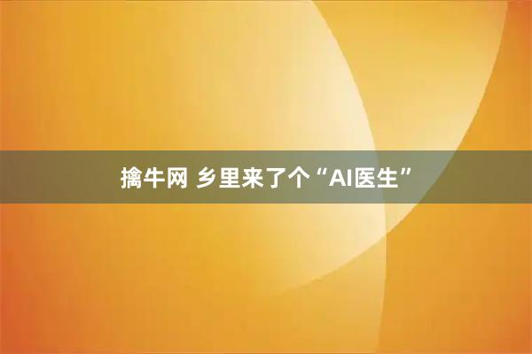 擒牛网 乡里来了个“AI医生”