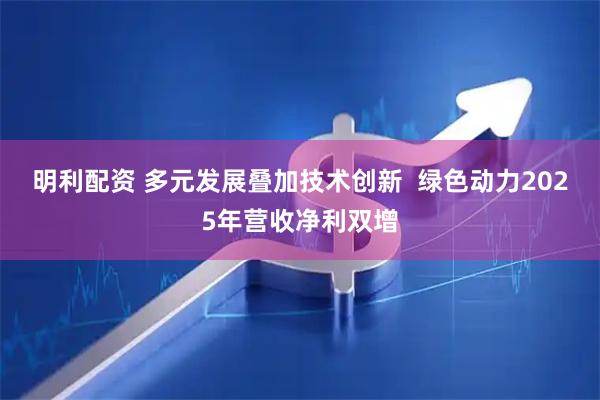 明利配资 多元发展叠加技术创新  绿色动力2025年营收净利双增