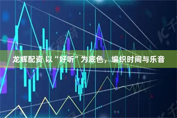龙辉配资 以“好听”为底色，编织时间与乐音