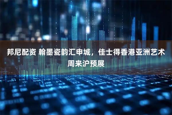 邦尼配资 翰墨瓷韵汇申城，佳士得香港亚洲艺术周来沪预展