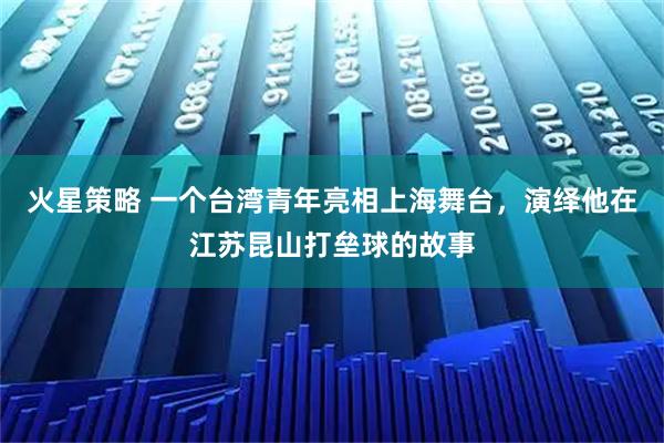 火星策略 一个台湾青年亮相上海舞台，演绎他在江苏昆山打垒球的故事