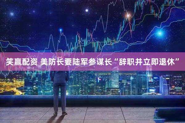 笑赢配资 美防长要陆军参谋长“辞职并立即退休”