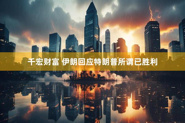 千宏财富 伊朗回应特朗普所谓已胜利