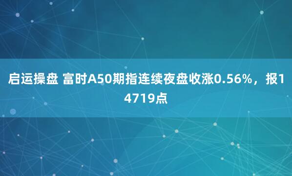 启运操盘 富时A50期指连续夜盘收涨0.56%，报14719点