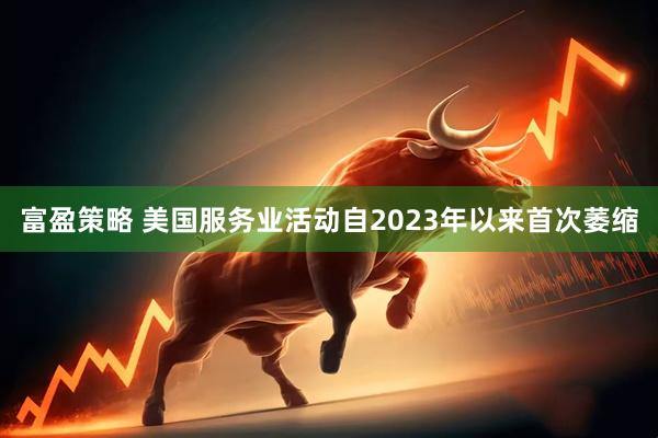 富盈策略 美国服务业活动自2023年以来首次萎缩