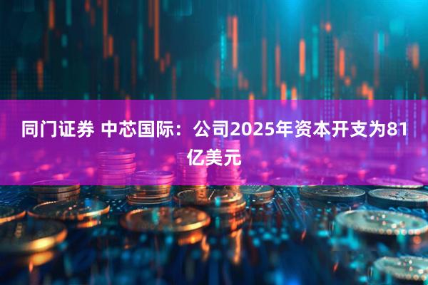 同门证券 中芯国际：公司2025年资本开支为81亿美元