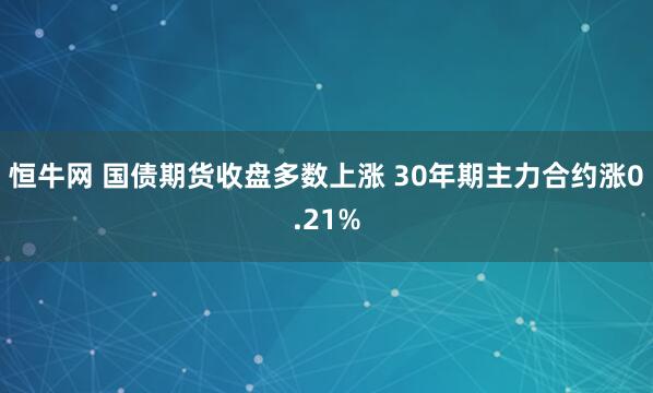 恒牛网 国债期货收盘多数上涨 30年期主力合约涨0.21%