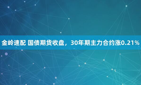 金岭速配 国债期货收盘，30年期主力合约涨0.21%