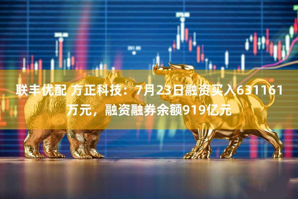 联丰优配 方正科技：7月23日融资买入631161万元，融资融券余额919亿元
