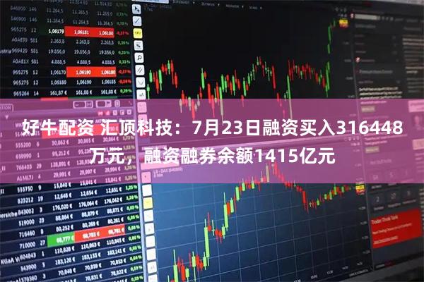 好牛配资 汇顶科技：7月23日融资买入316448万元，融资融券余额1415亿元