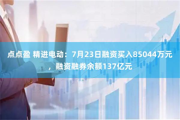 点点盈 精进电动：7月23日融资买入85044万元，融资融券余额137亿元