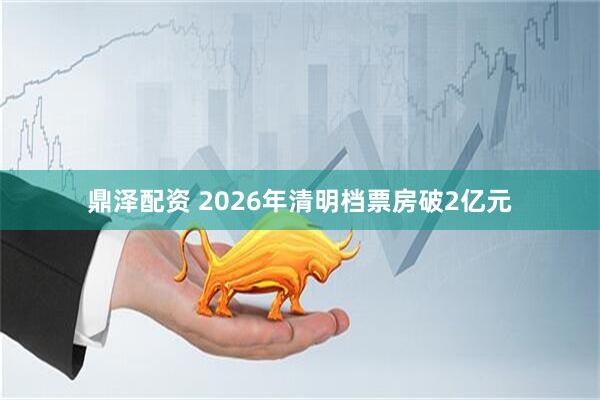 鼎泽配资 2026年清明档票房破2亿元