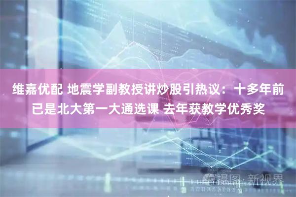 维嘉优配 地震学副教授讲炒股引热议：十多年前已是北大第一大通选课 去年获教学优秀奖