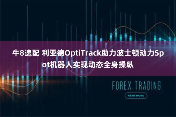 牛8速配 利亚德OptiTrack助力波士顿动力Spot机器人实现动态全身操纵
