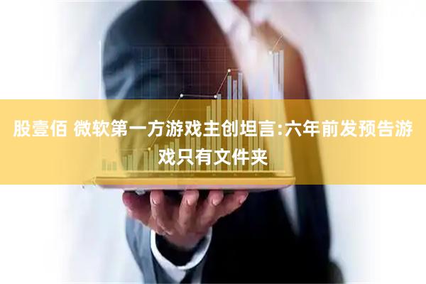 股壹佰 微软第一方游戏主创坦言:六年前发预告游戏只有文件夹