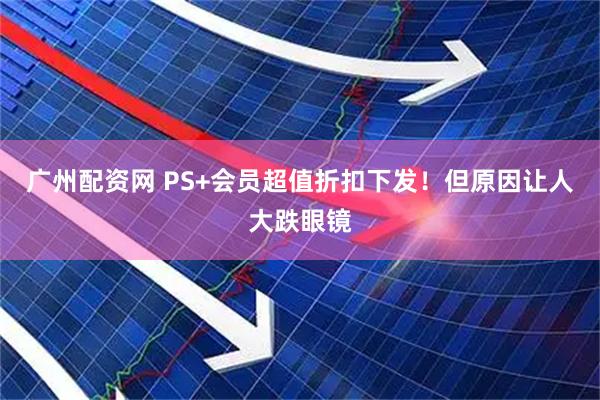 广州配资网 PS+会员超值折扣下发！但原因让人大跌眼镜