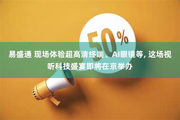 易盛通 现场体验超高清终端、AI眼镜等, 这场视听科技盛宴即将在京举办