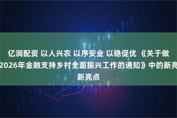 亿润配资 以人兴农 以序安业 以稳促优 《关于做好2026年金融支持乡村全面振兴工作的通知》中的新亮点