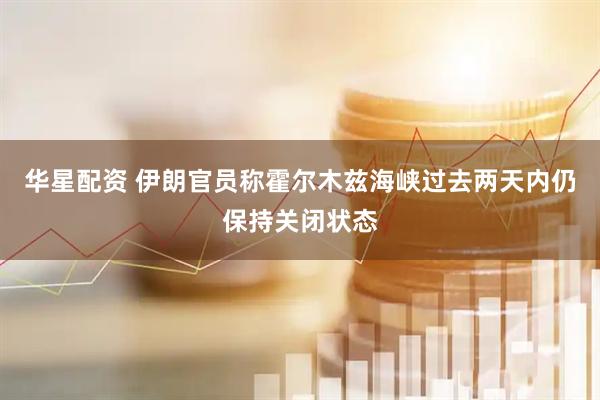 华星配资 伊朗官员称霍尔木兹海峡过去两天内仍保持关闭状态
