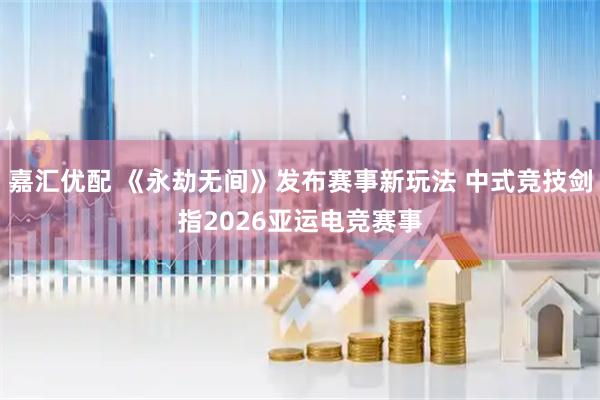 嘉汇优配 《永劫无间》发布赛事新玩法 中式竞技剑指2026亚运电竞赛事