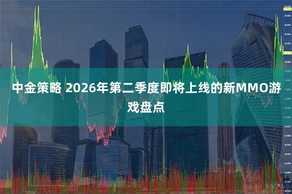 中金策略 2026年第二季度即将上线的新MMO游戏盘点