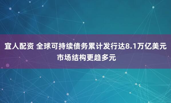 宜人配资 全球可持续债务累计发行达8.1万亿美元 市场结构更趋多元